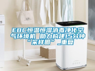 常见问题EBC恒温恒湿消毒净化空气环境机 助力构建15分钟“采样圈”_重复