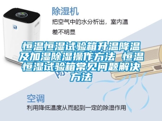 知识百科恒温恒湿试验箱升温降温及加湿除湿操作方法 恒温恒湿试验箱常见问题解决方法
