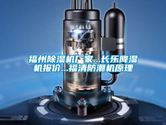 企业动态福州除湿机厂家...长乐降湿机报价...福清防潮机原理