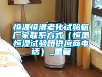 知识百科恒温恒湿老化试验箱厂家联系方式（恒温恒湿试验箱供应商电话）_重复