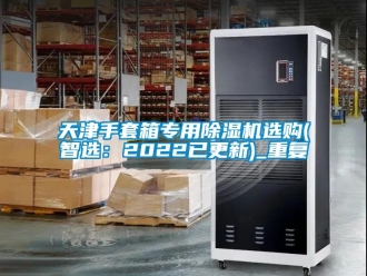 行业资讯天津手套箱专用除湿机选购(智选：2022已更新)_重复