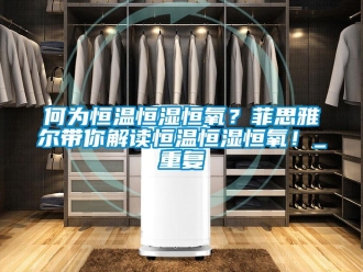 知识百科何为恒温恒湿恒氧？菲思雅尔带你解读恒温恒湿恒氧！_重复