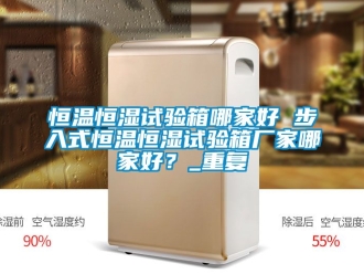 知识百科恒温恒湿试验箱哪家好 步入式恒温恒湿试验箱厂家哪家好？_重复