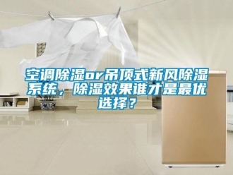 行业资讯空调除湿or吊顶式新风除湿系统，除湿效果谁才是最优选择？