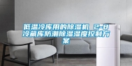 低温冷库用的除湿机 2-8℃冷藏库防潮除湿湿度控制方案
