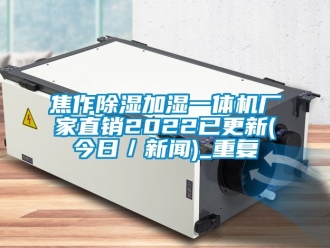 企业动态焦作除湿加湿一体机厂家直销2022已更新(今日／新闻)_重复