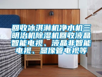 行业资讯回收冰淇淋机净水机三明治机除湿机回收液晶智能电视、液晶非智能电视、显像管电视等