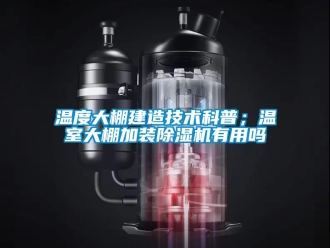 行业资讯温度大棚建造技术科普；温室大棚加装除湿机有用吗
