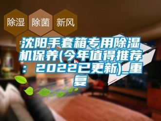 行业资讯沈阳手套箱专用除湿机保养(今年值得推荐：2022已更新)_重复