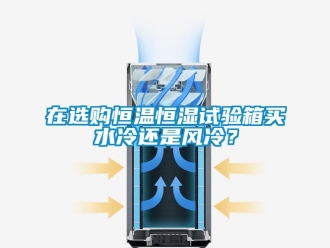 知识百科在选购恒温恒湿试验箱买水冷还是风冷？