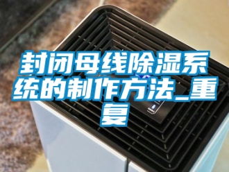 行业资讯封闭母线除湿系统的制作方法_重复
