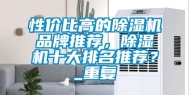 性价比高的除湿机品牌推荐，除湿机十大排名推荐？_重复