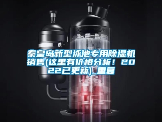 企业动态秦皇岛新型泳池专用除湿机销售(这里有价格分析！2022已更新)_重复
