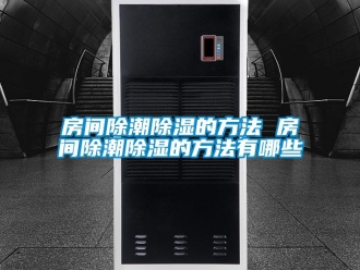 企业动态房间除潮除湿的方法 房间除潮除湿的方法有哪些