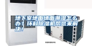 地下室地面墙面潮湿怎么办？环科除湿机帮您来解决！