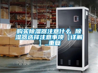 行业资讯购买除湿器注意什么 除湿器选择注意事项【详解】_重复