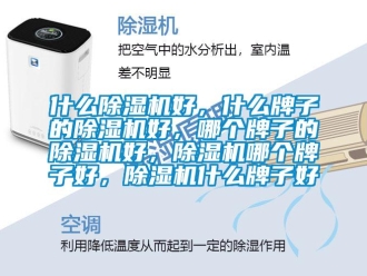 行业资讯什么除湿机好，什么牌子的除湿机好，哪个牌子的除湿机好，除湿机哪个牌子好，除湿机什么牌子好