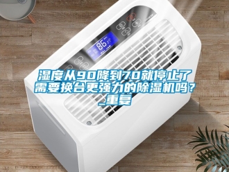 行业资讯湿度从90降到70就停止了需要换台更强力的除湿机吗？_重复