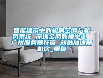 企业动态智能建筑中的机房空调与新风系统 深圳全网数据中心 广州服务器托管 就选加速器机房_重复