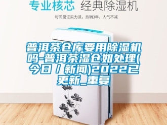 企业动态普洱茶仓库要用除湿机吗-普洱茶湿仓如处理(今日／新闻)2022已更新_重复