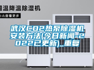 行业资讯武汉CO2热泵除湿机安装方法(今日新闻-2022已更新)_重复