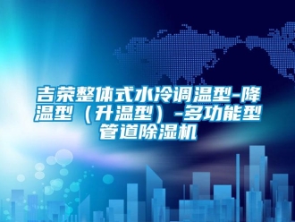 行业资讯吉荣整体式水冷调温型-降温型（升温型）-多功能型管道除湿机