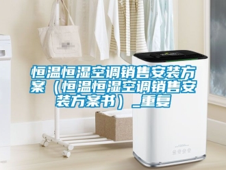 知识百科恒温恒湿空调销售安装方案（恒温恒湿空调销售安装方案书）_重复