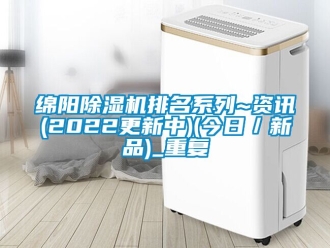 行业资讯绵阳除湿机排名系列~资讯(2022更新中)(今日／新品)_重复