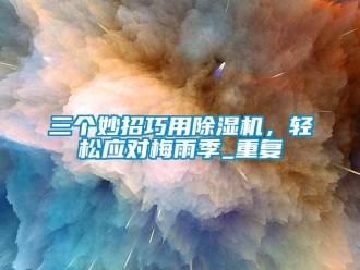 行业资讯三个妙招巧用除湿机，轻松应对梅雨季_重复