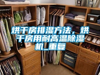 行业资讯烘干房排湿方法，烘干房用耐高温除湿机_重复