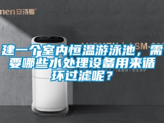 知识百科建一个室内恒温游泳池，需要哪些水处理设备用来循环过滤呢？