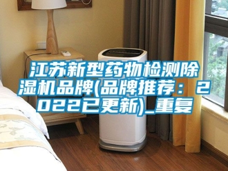 企业动态江苏新型药物检测除湿机品牌(品牌推荐：2022已更新)_重复