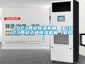 常见问题2023西安除湿机展 ｜2023西安工业除湿机展【官网】