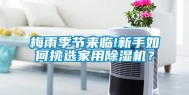 梅雨季节来临!新手如何挑选家用除湿机？