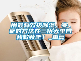 企业动态用最有效拔除湿、寒、瘀的方法在三伏天里自我救赎吧！_重复