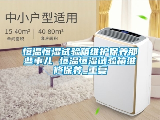 知识百科恒温恒湿试验箱维护保养那些事儿 恒温恒湿试验箱维修保养_重复