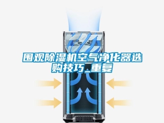 行业资讯围观除湿机空气净化器选购技巧_重复