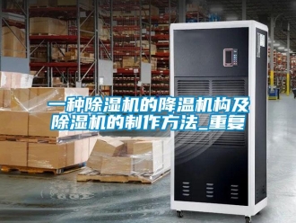 行业资讯一种除湿机的降温机构及除湿机的制作方法_重复
