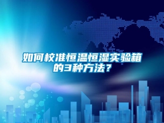 知识百科如何校准恒温恒湿实验箱的3种方法？