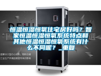 知识百科恒温恒湿恒氧住宅房好吗？智家恒温恒湿恒氧系统特点和其他恒温恒湿恒氧系统有什么不同呢？_重复