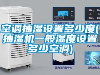 企业动态空调抽湿设置多少度(抽湿机一般湿度设置多少空调)