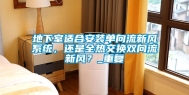 地下室适合安装单向流新风系统，还是全热交换双向流新风？_重复