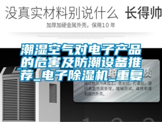 企业动态潮湿空气对电子产品的危害及防潮设备推荐_电子除湿机_重复
