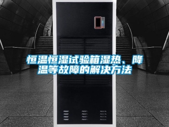 知识百科恒温恒湿试验箱湿热、降温等故障的解决方法
