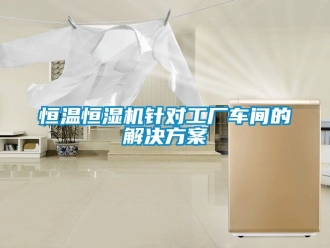 知识百科恒温恒湿机针对工厂车间的解决方案