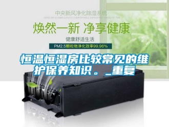 知识百科恒温恒湿房比较常见的维护保养知识。_重复