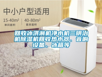 行业资讯回收冰淇淋机净水机三明治机除湿机回收热水器、音响设备、冰箱等