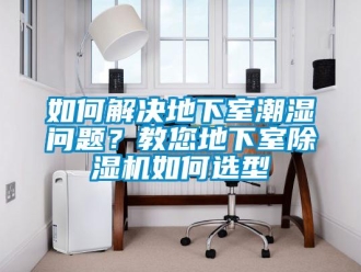 行业资讯如何解决地下室潮湿问题？教您地下室除湿机如何选型