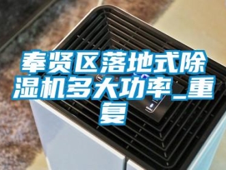 行业资讯奉贤区落地式除湿机多大功率_重复