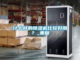 行业资讯什么样的除湿机比较好用？_重复